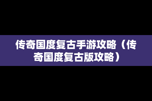 传奇国度复古手游攻略（传奇国度复古版攻略）