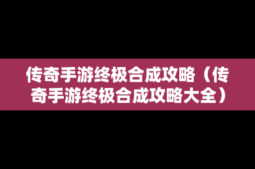 传奇手游终极合成攻略（传奇手游终极合成攻略大全）