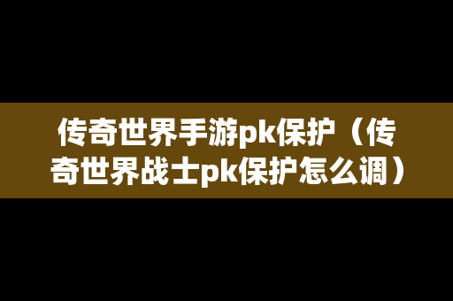 传奇世界手游pk保护（传奇世界战士pk保护怎么调）