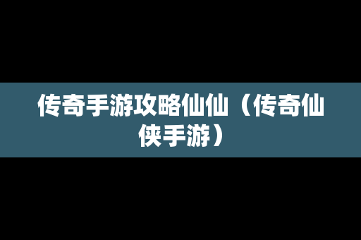 传奇手游攻略仙仙（传奇仙侠手游）