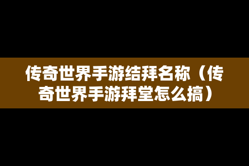 传奇世界手游结拜名称（传奇世界手游拜堂怎么搞）