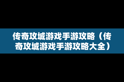 传奇攻城游戏手游攻略（传奇攻城游戏手游攻略大全）