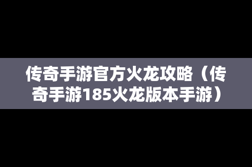 传奇手游官方火龙攻略（传奇手游185火龙版本手游）