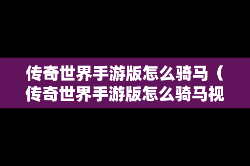 传奇世界手游版怎么骑马（传奇世界手游版怎么骑马视频）