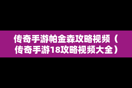 传奇手游帕金森攻略视频（传奇手游18攻略视频大全）