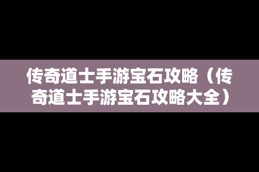 传奇道士手游宝石攻略（传奇道士手游宝石攻略大全）