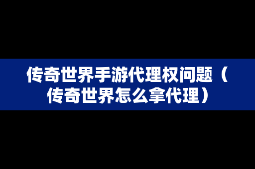 传奇世界手游代理权问题（传奇世界怎么拿代理）