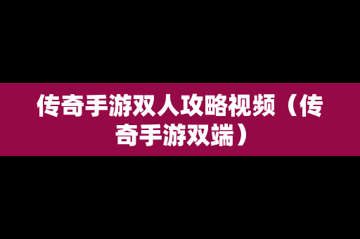 传奇手游双人攻略视频（传奇手游双端）