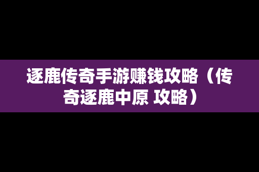 逐鹿传奇手游赚钱攻略（传奇逐鹿中原 攻略）