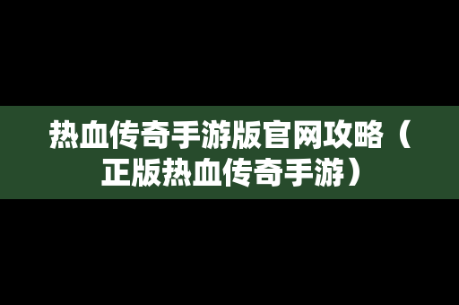 热血传奇手游版官网攻略（正版热血传奇手游）