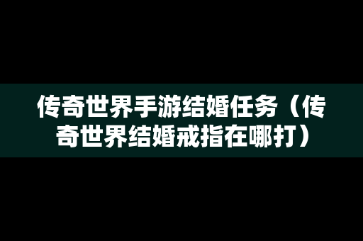 传奇世界手游结婚任务（传奇世界结婚戒指在哪打）