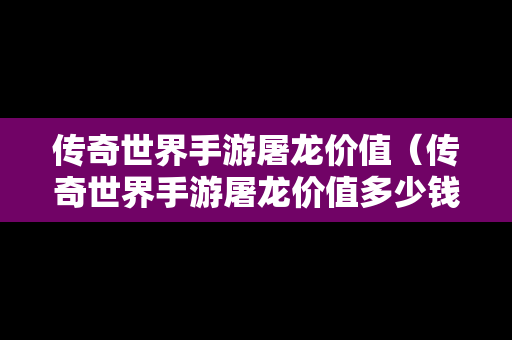 传奇世界手游屠龙价值（传奇世界手游屠龙价值多少钱）