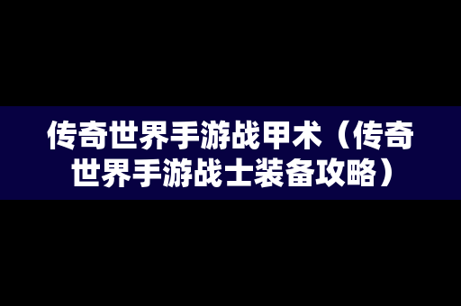 传奇世界手游战甲术（传奇世界手游战士装备攻略）