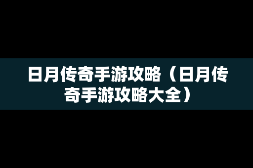 日月传奇手游攻略（日月传奇手游攻略大全）