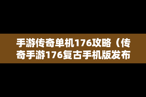 手游传奇单机176攻略（传奇手游176复古手机版发布网）