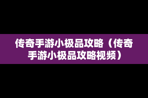 传奇手游小极品攻略（传奇手游小极品攻略视频）