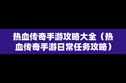 热血传奇手游攻略大全（热血传奇手游日常任务攻略）