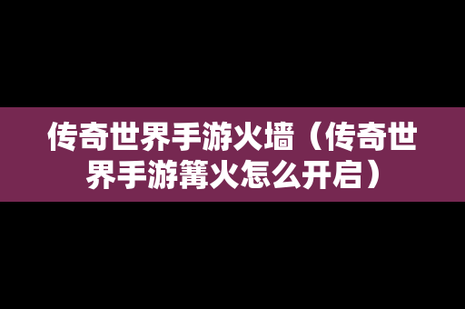 传奇世界手游火墙（传奇世界手游篝火怎么开启）