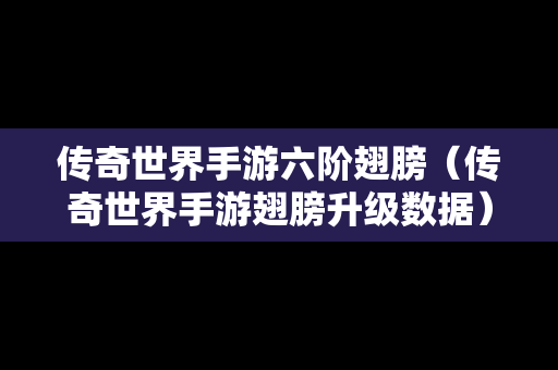 传奇世界手游六阶翅膀（传奇世界手游翅膀升级数据）