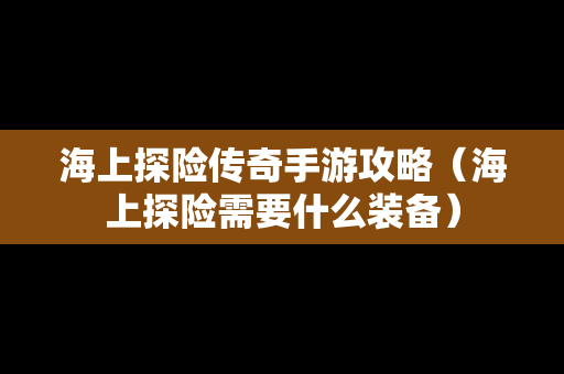 海上探险传奇手游攻略（海上探险需要什么装备）