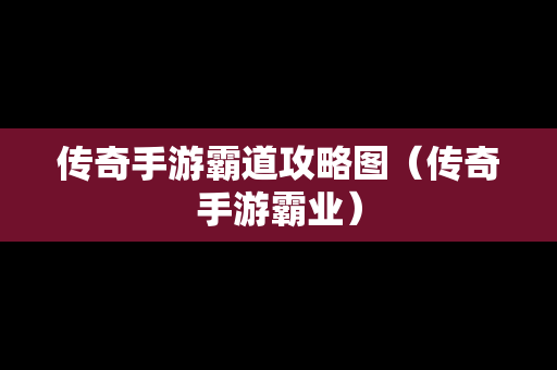 传奇手游霸道攻略图（传奇手游霸业）