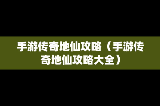 手游传奇地仙攻略（手游传奇地仙攻略大全）