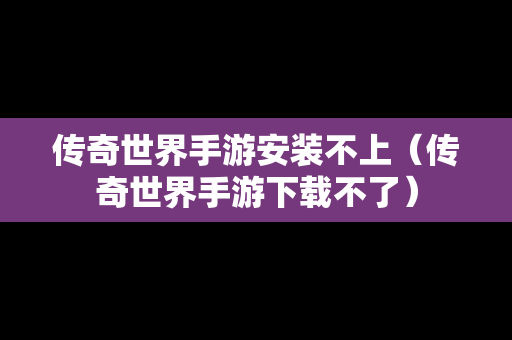 传奇世界手游安装不上（传奇世界手游下载不了）