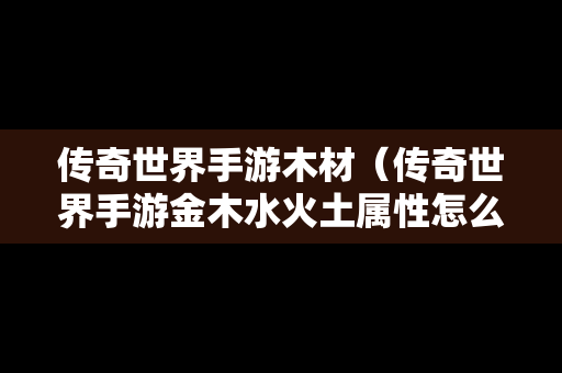 传奇世界手游木材（传奇世界手游金木水火土属性怎么弄）