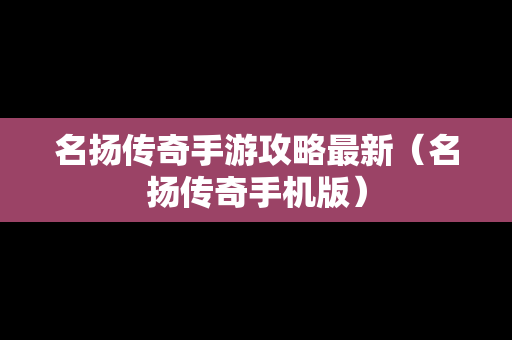 名扬传奇手游攻略最新（名扬传奇手机版）