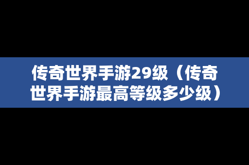 传奇世界手游29级（传奇世界手游最高等级多少级）