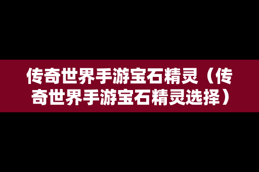 传奇世界手游宝石精灵（传奇世界手游宝石精灵选择）