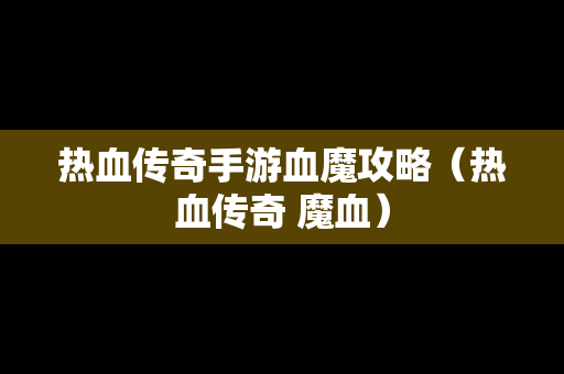 热血传奇手游血魔攻略（热血传奇 魔血）