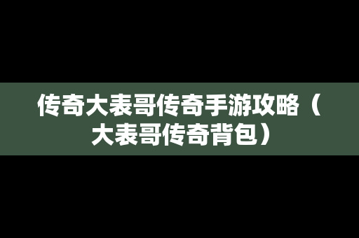 传奇大表哥传奇手游攻略（大表哥传奇背包）