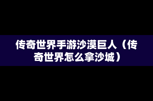 传奇世界手游沙漠巨人（传奇世界怎么拿沙城）