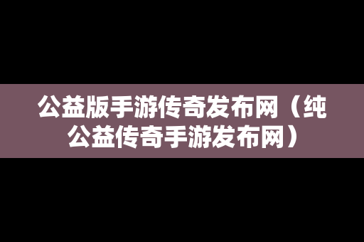 公益版手游传奇发布网（纯公益传奇手游发布网）