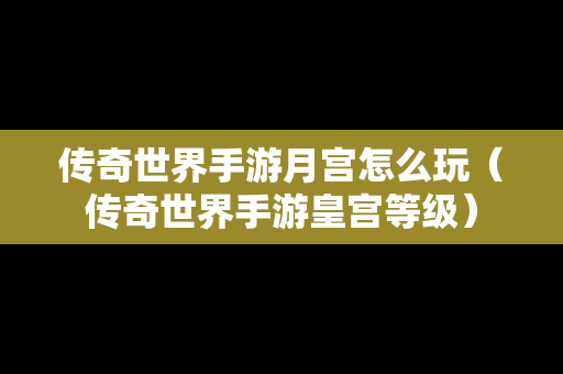 传奇世界手游月宫怎么玩（传奇世界手游皇宫等级）