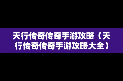 天行传奇传奇手游攻略（天行传奇传奇手游攻略大全）