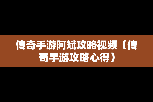 传奇手游阿斌攻略视频（传奇手游攻略心得）