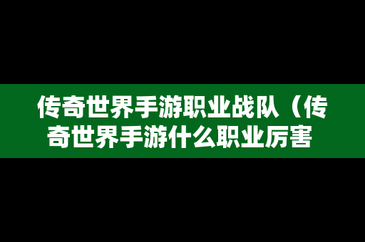 传奇世界手游职业战队（传奇世界手游什么职业厉害 三大职业点评）