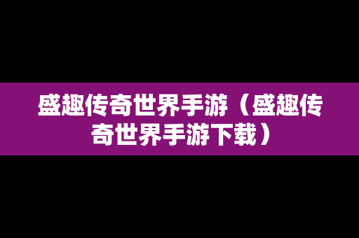 盛趣传奇世界手游（盛趣传奇世界手游下载）