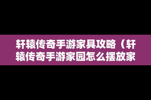 轩辕传奇手游家具攻略（轩辕传奇手游家园怎么摆放家具）