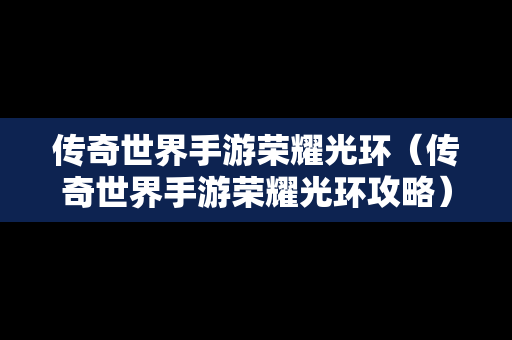 传奇世界手游荣耀光环（传奇世界手游荣耀光环攻略）