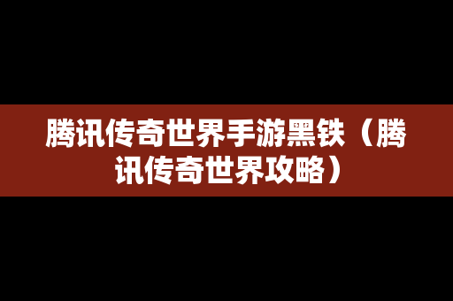 腾讯传奇世界手游黑铁（腾讯传奇世界攻略）