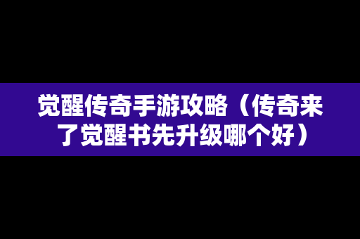 觉醒传奇手游攻略（传奇来了觉醒书先升级哪个好）