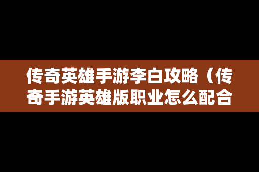 传奇英雄手游李白攻略（传奇手游英雄版职业怎么配合厉害）