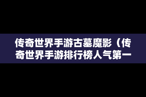 传奇世界手游古墓魔影（传奇世界手游排行榜人气第一名）