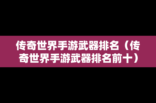 传奇世界手游武器排名（传奇世界手游武器排名前十）