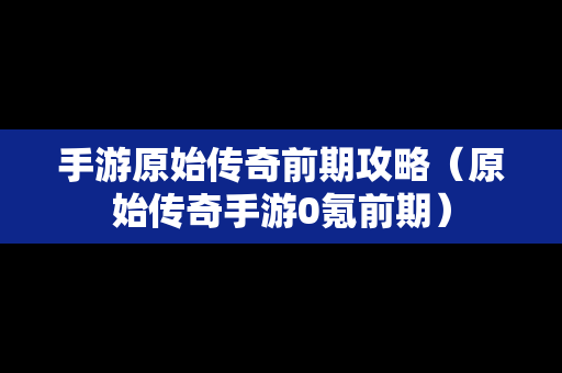 手游原始传奇前期攻略（原始传奇手游0氪前期）