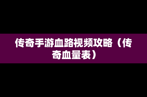 传奇手游血路视频攻略（传奇血量表）