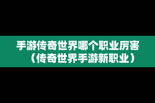 手游传奇世界哪个职业厉害（传奇世界手游新职业）